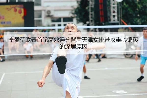 李盈莹联赛首轮高效得分背后天津女排进攻重心偏移的深层原因