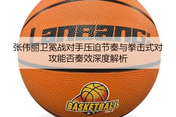 张伟丽卫冕战对手压迫节奏与拳击式对攻能否奏效深度解析
